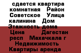 сдается квартира 2комнатная › Район ­ Советское › Улица ­ калинина › Дом ­ 62 › Этажность дома ­ 2 › Цена ­ 15 - Дагестан респ., Махачкала г. Недвижимость » Квартиры аренда   . Дагестан респ.,Махачкала г.